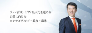 ファン育成・LTV最大化を進める企業に向けたコンサルティング・教育・講演