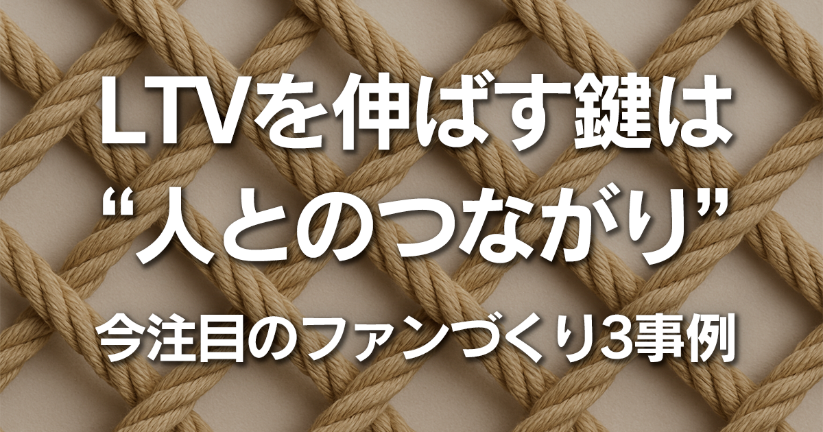 LTVを伸ばす鍵は”人とのつながり”今注目の3事例を解説