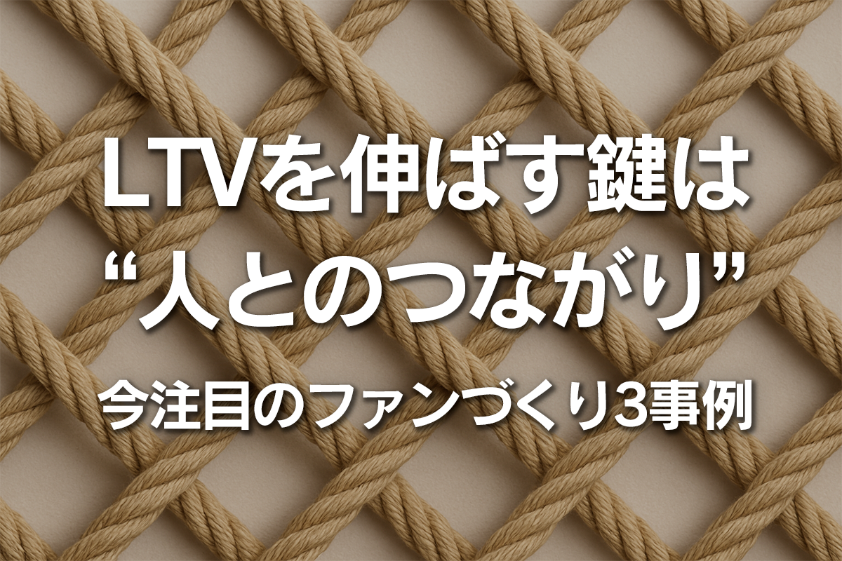 LTVを伸ばす鍵は”人とのつながり”今注目のファンづくり3事例を解説！