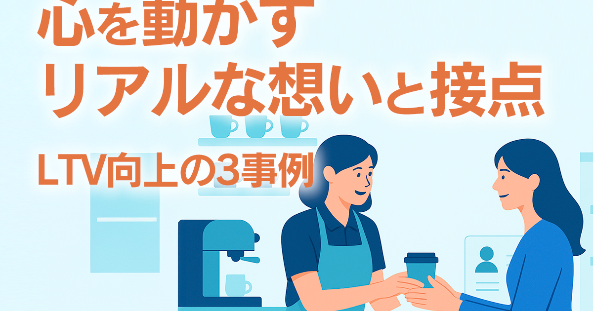 心を動かすリアルな想いと接点―LTV向上の3事例