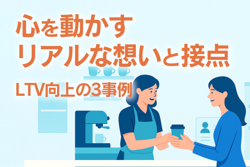 心を動かすリアルな想いと接点―LTV向上の3事例
